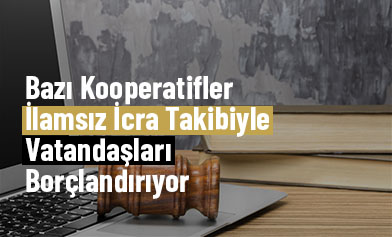 Bazı Kooperatifler İlamsız İcra Takibiyle Vatandaşları Borçlandırıyor