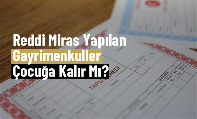 Reddi Miras Yapılan Gayrimenkuller Çocuğa Kalır Mı?
