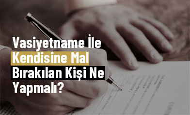 Vasiyetname İle Kendisine Mal Bırakılan Kişi Ne Yapmalı?